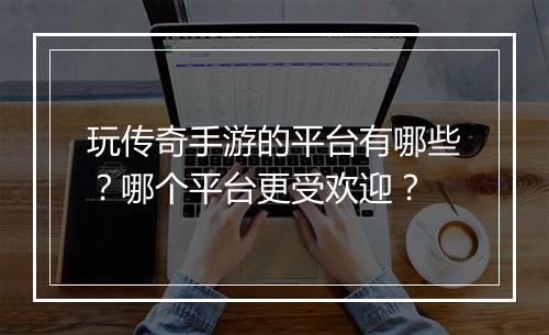 玩传奇手游的平台有哪些？哪个平台更受欢迎？