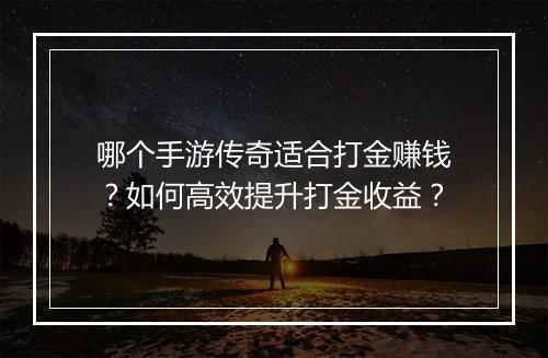 哪个手游传奇适合打金赚钱?如何高效提升打金收益?