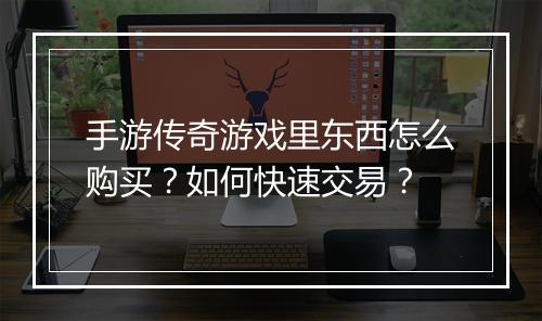 手游传奇游戏里东西怎么购买？如何快速交易？