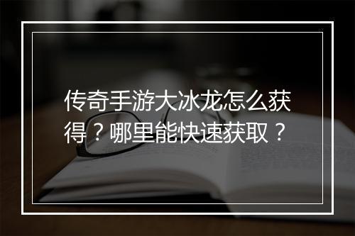 传奇手游大冰龙怎么获得？哪里能快速获取？