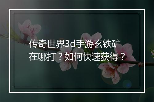 传奇世界3d手游玄铁矿在哪打？如何快速获得？