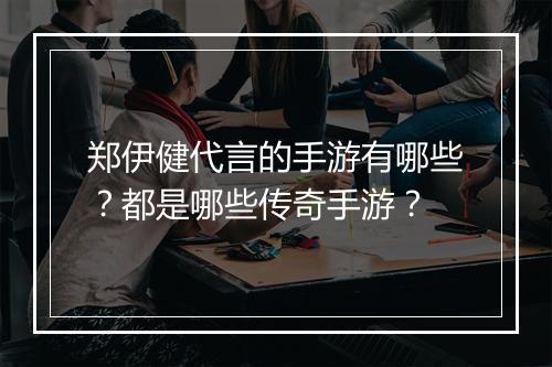 郑伊健代言的手游有哪些？都是哪些传奇手游？