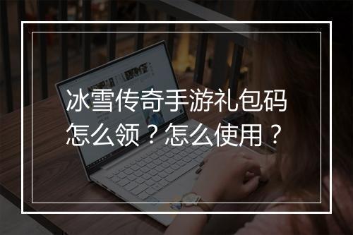 冰雪传奇手游礼包码怎么领？怎么使用？
