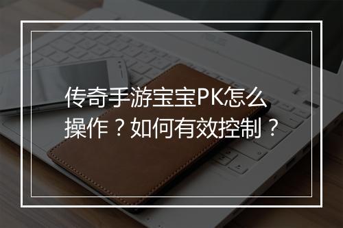 传奇手游宝宝PK怎么操作？如何有效控制？