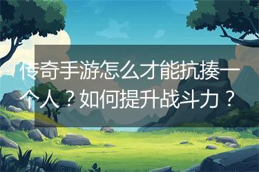 传奇手游怎么才能抗揍一个人？如何提升战斗力？