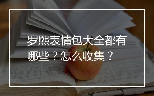 罗熙表情包大全都有哪些？怎么收集？