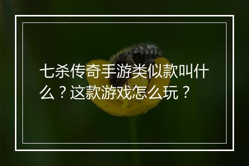 七杀传奇手游类似款叫什么？这款游戏怎么玩？