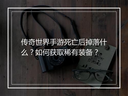 传奇世界手游死亡后掉落什么？如何获取稀有装备？