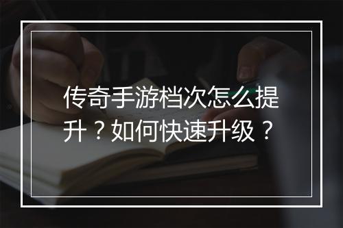传奇手游档次怎么提升？如何快速升级？