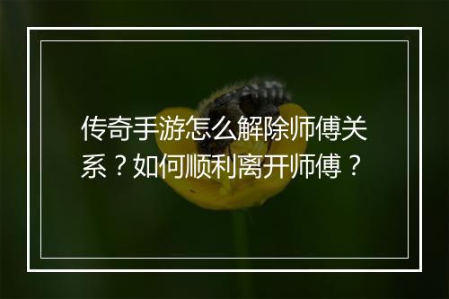 传奇手游怎么解除师傅关系？如何顺利离开师傅？