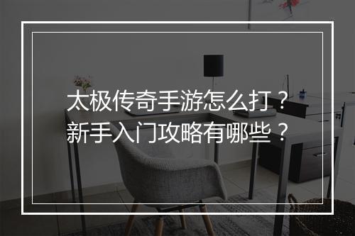 太极传奇手游怎么打？新手入门攻略有哪些？