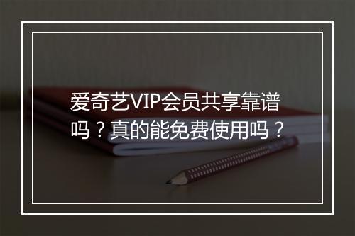 爱奇艺VIP会员共享靠谱吗？真的能免费使用吗？