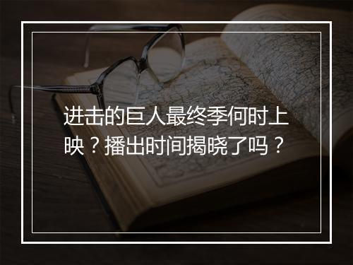 进击的巨人最终季何时上映？播出时间揭晓了吗？