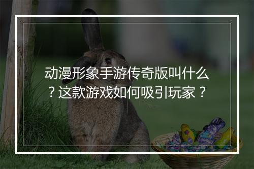 动漫形象手游传奇版叫什么？这款游戏如何吸引玩家？