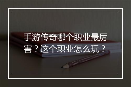手游传奇哪个职业最厉害？这个职业怎么玩？