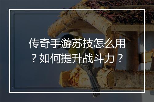 传奇手游苏技怎么用？如何提升战斗力？