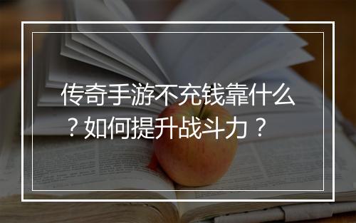传奇手游不充钱靠什么？如何提升战斗力？