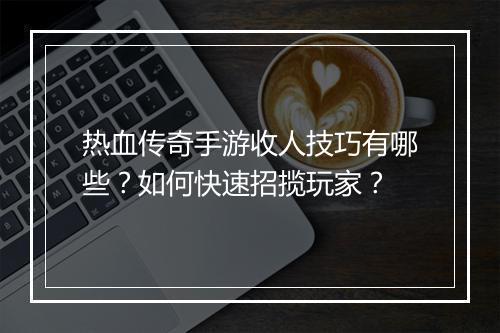 热血传奇手游收人技巧有哪些？如何快速招揽玩家？