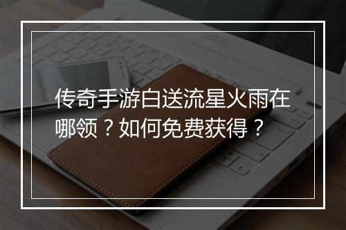 传奇手游白送流星火雨在哪领？如何免费获得？