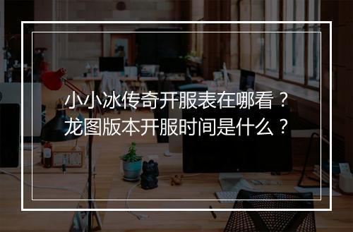 小小冰传奇开服表在哪看？龙图版本开服时间是什么？