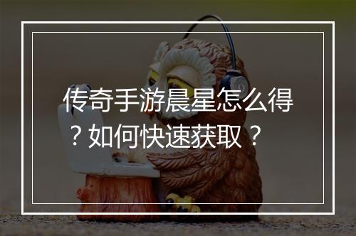 传奇手游晨星怎么得？如何快速获取？