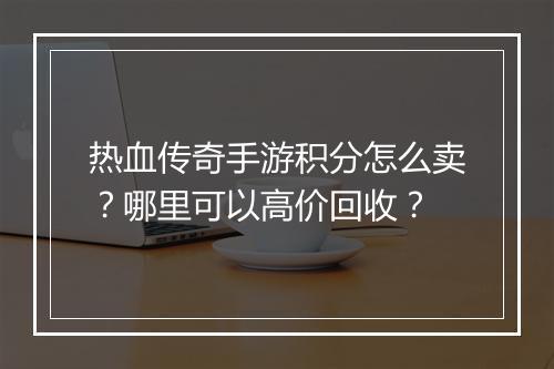 热血传奇手游积分怎么卖？哪里可以高价回收？