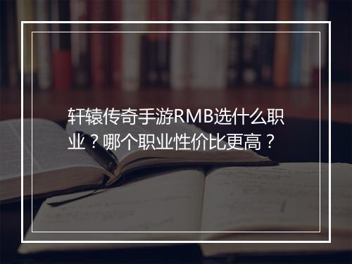 轩辕传奇手游RMB选什么职业?哪个职业性价比更高?