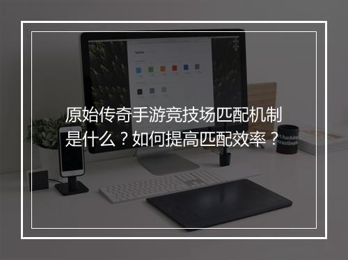 原始传奇手游竞技场匹配机制是什么？如何提高匹配效率？