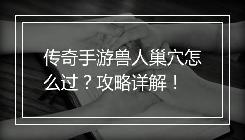 传奇手游兽人巢穴怎么过？攻略详解！