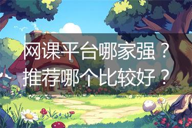 网课平台哪家强？推荐哪个比较好？