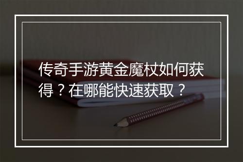 传奇手游黄金魔杖如何获得？在哪能快速获取？