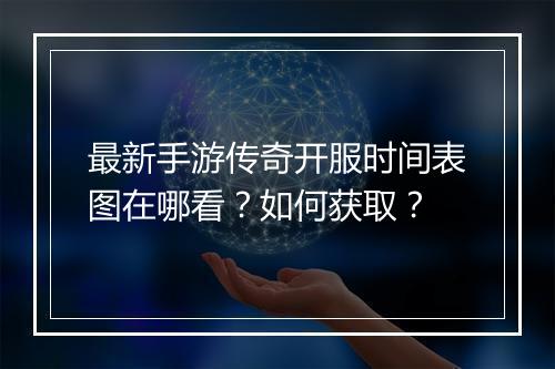 最新手游传奇开服时间表图在哪看？如何获取？