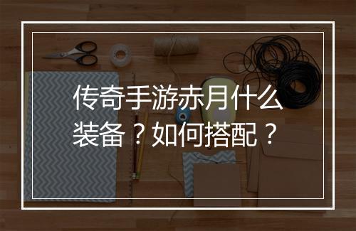传奇手游赤月什么装备？如何搭配？