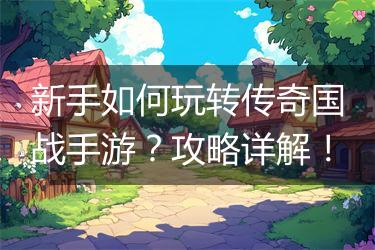 新手如何玩转传奇国战手游？攻略详解！