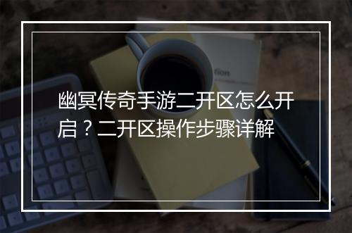 幽冥传奇手游二开区怎么开启？二开区操作步骤详解