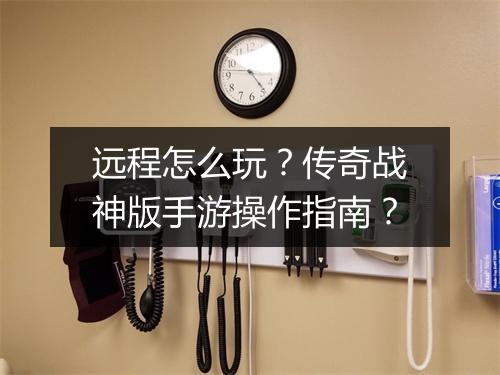 远程怎么玩？传奇战神版手游操作指南？