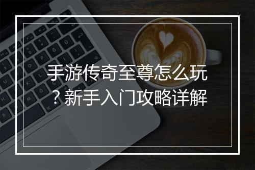 手游传奇至尊怎么玩？新手入门攻略详解