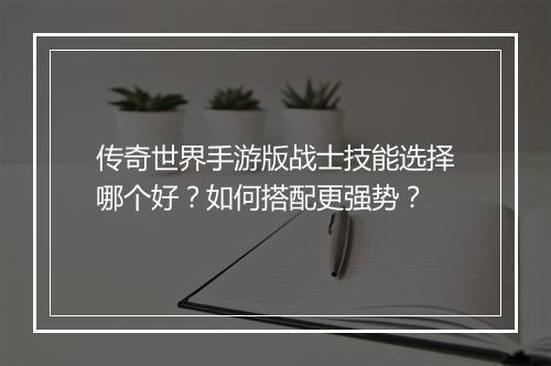 传奇世界手游版战士技能选择哪个好？如何搭配更强势？