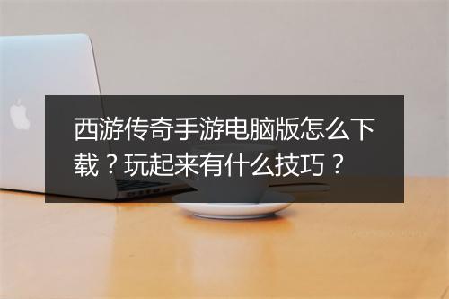 西游传奇手游电脑版怎么下载？玩起来有什么技巧？