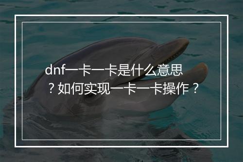 dnf一卡一卡是什么意思？如何实现一卡一卡操作？