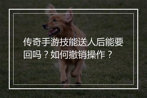 传奇手游技能送人后能要回吗？如何撤销操作？