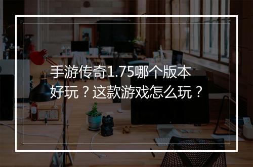 手游传奇1.75哪个版本好玩？这款游戏怎么玩？
