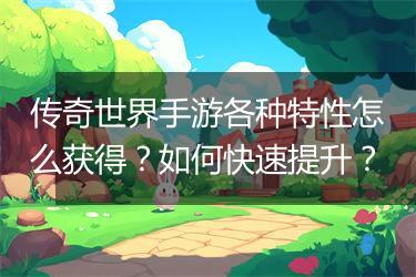 传奇世界手游各种特性怎么获得？如何快速提升？