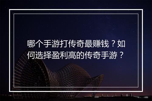 哪个手游打传奇最赚钱？如何选择盈利高的传奇手游？