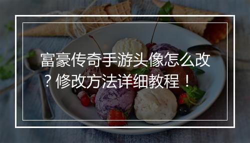 富豪传奇手游头像怎么改？修改方法详细教程！