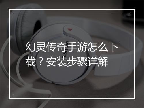 幻灵传奇手游怎么下载？安装步骤详解