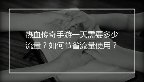 热血传奇手游一天需要多少流量？如何节省流量使用？