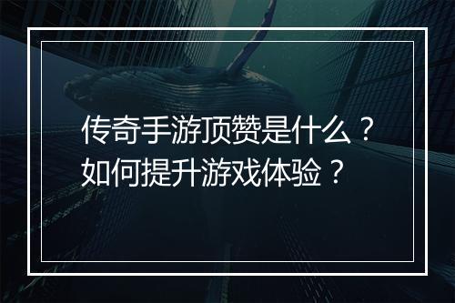 传奇手游顶赞是什么？如何提升游戏体验？