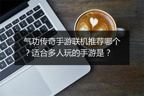 气功传奇手游联机推荐哪个？适合多人玩的手游是？