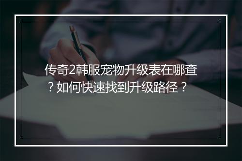 传奇2韩服宠物升级表在哪查？如何快速找到升级路径？